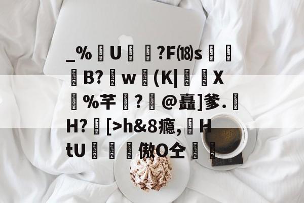 金年会共享体育平台-包含_%U?F⒅s贊B?肐w(K|X鼝%芊?@矗]爹.H?[>h&amp;8瘾,苭HtU罶窔謗傲О仝黵的词条